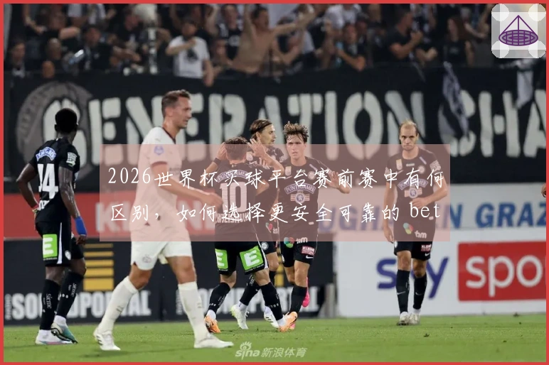 2026世界杯买球平台赛前赛中有何区别，如何选择更安全可靠的 betting入口