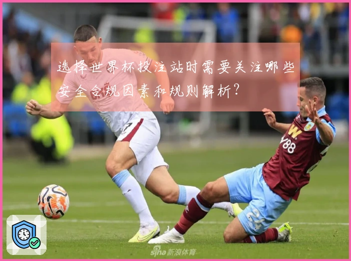 选择世界杯投注站时需要关注哪些安全合规因素和规则解析？