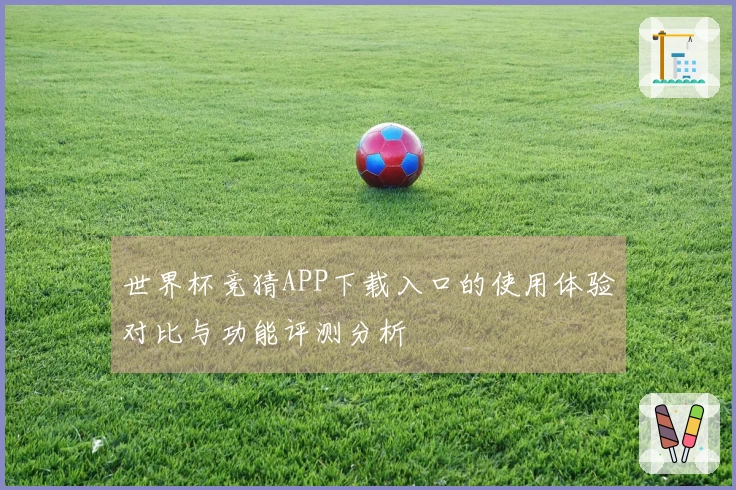 世界杯竞猜APP下载入口的使用体验对比与功能评测分析