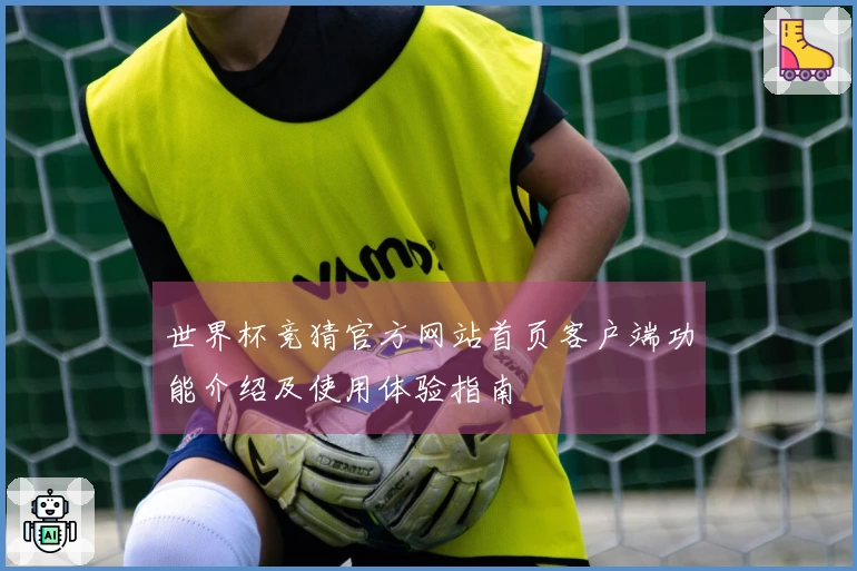 世界杯竞猜官方网站首页客户端功能介绍及使用体验指南