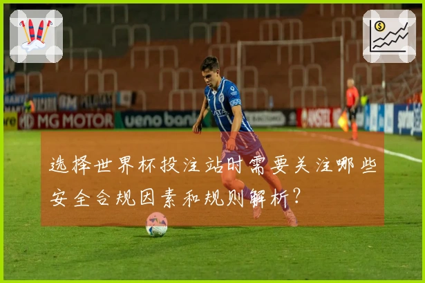 选择世界杯投注站时需要关注哪些安全合规因素和规则解析?