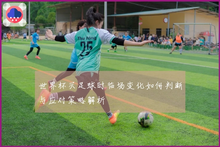 世界杯买足球时临场变化如何判断与应对策略解析