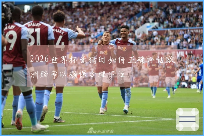 2026世界杯竞猜时如何正确评估欧洲赔率以确保合理下注