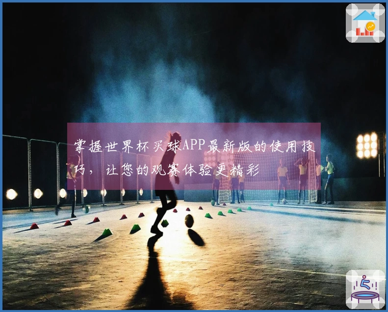 掌握世界杯买球APP最新版的使用技巧，让您的观赛体验更精彩