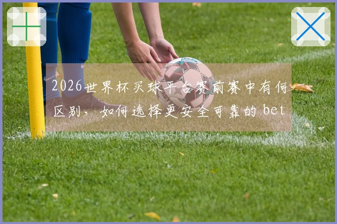 2026世界杯买球平台赛前赛中有何区别，如何选择更安全可靠的 betting入口