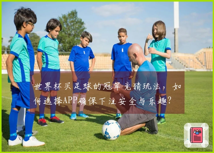 世界杯买足球的冠军竞猜玩法，如何选择APP确保下注安全与乐趣？