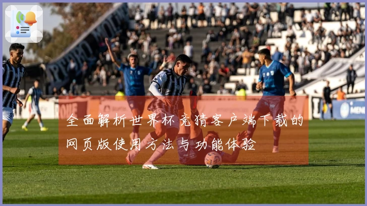 全面解析世界杯竞猜客户端下载的网页版使用方法与功能体验