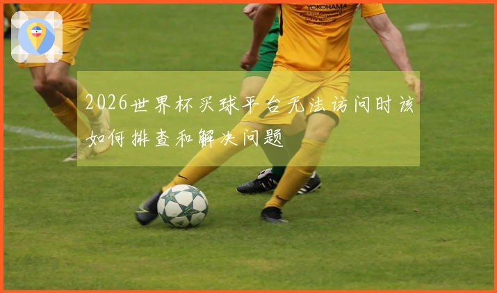 2026世界杯买球平台无法访问时该如何排查和解决问题