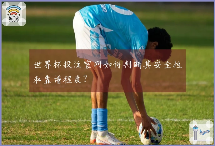 世界杯投注官网如何判断其安全性和靠谱程度？