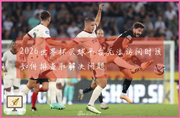 2026世界杯买球平台无法访问时该如何排查和解决问题
