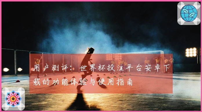 用户测评：世界杯投注平台安卓下载的功能体验与使用指南