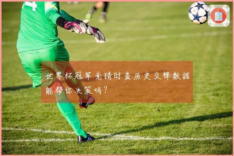 世界杯冠军竞猜时查历史交锋数据能帮你决策吗？