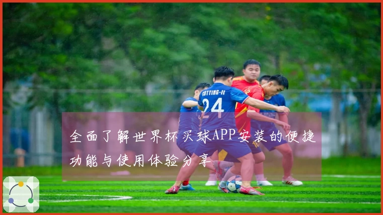 全面了解世界杯买球APP安装的便捷功能与使用体验分享
