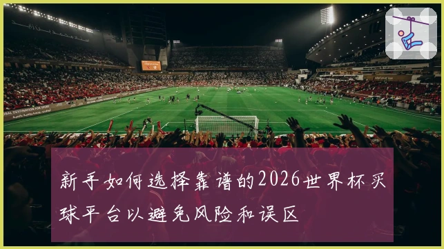 新手如何选择靠谱的2026世界杯买球平台以避免风险和误区