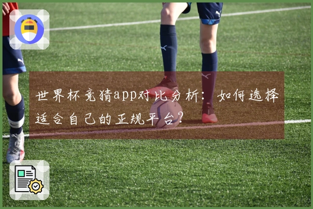 世界杯竞猜app对比分析：如何选择适合自己的正规平台？