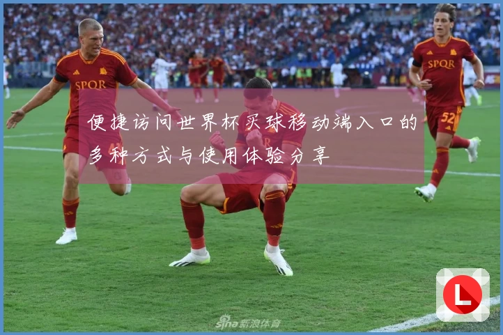 便捷访问世界杯买球移动端入口的多种方式与使用体验分享