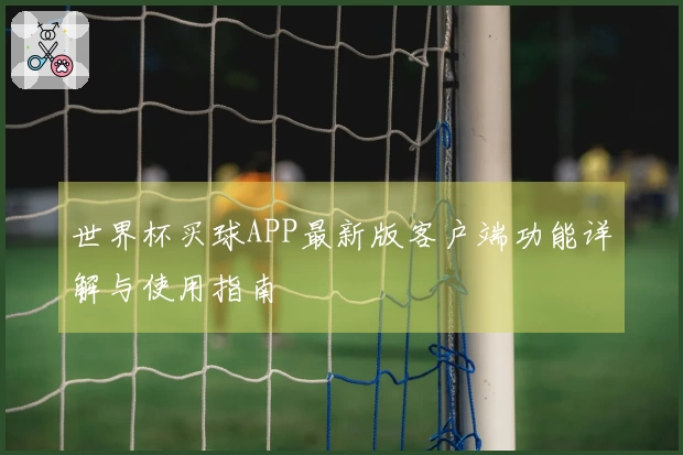 世界杯买球APP最新版客户端功能详解与使用指南