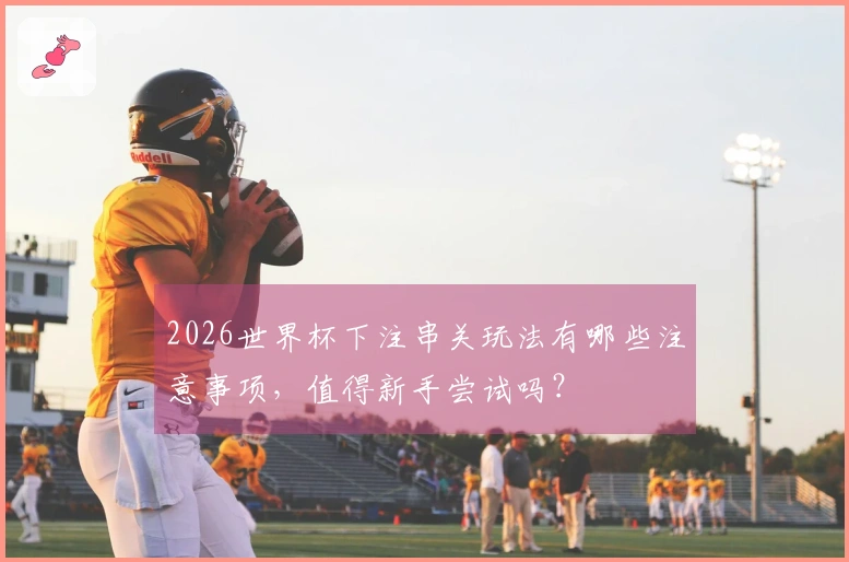 2026世界杯下注串关玩法有哪些注意事项，值得新手尝试吗？