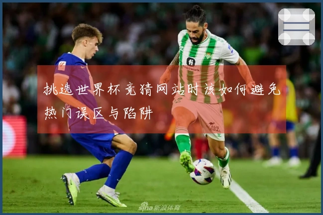 挑选世界杯竞猜网站时该如何避免热门误区与陷阱