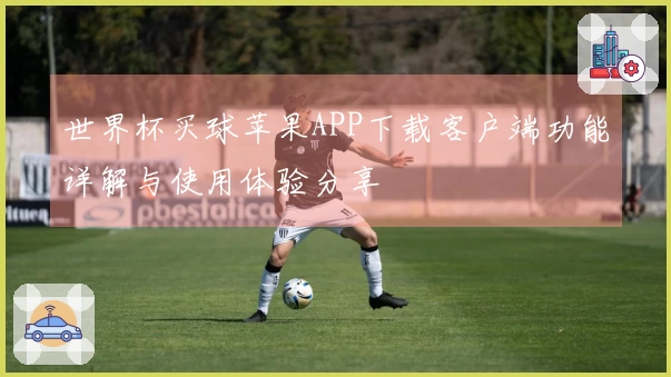 世界杯买球苹果APP下载客户端功能详解与使用体验分享