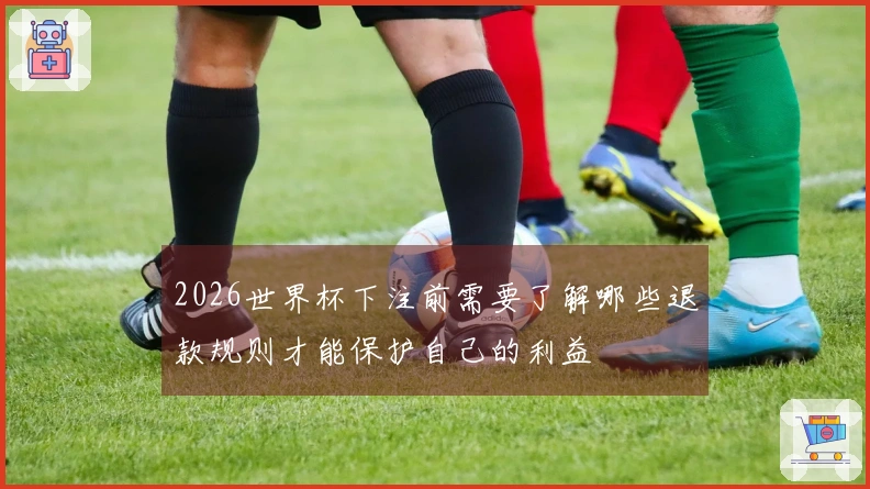 2026世界杯下注前需要了解哪些退款规则才能保护自己的利益