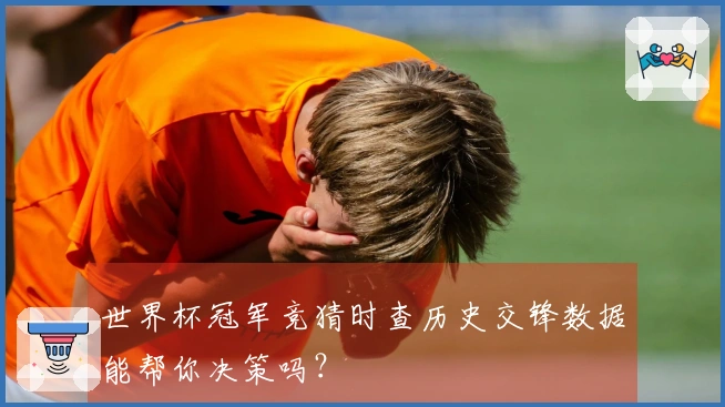 世界杯冠军竞猜时查历史交锋数据能帮你决策吗?