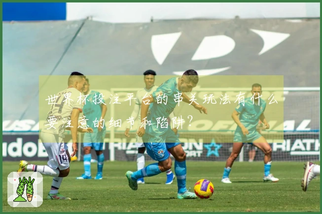 世界杯投注平台的串关玩法有什么要注意的细节和陷阱？