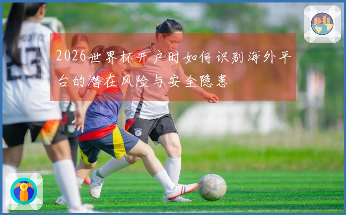 2026世界杯开户时如何识别海外平台的潜在风险与安全隐患