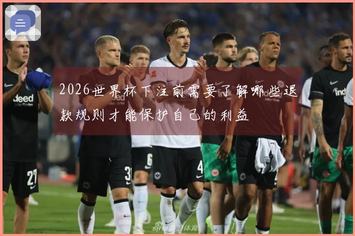 2026世界杯下注前需要了解哪些退款规则才能保护自己的利益