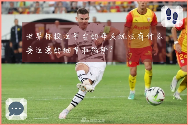 世界杯投注平台的串关玩法有什么要注意的细节和陷阱？