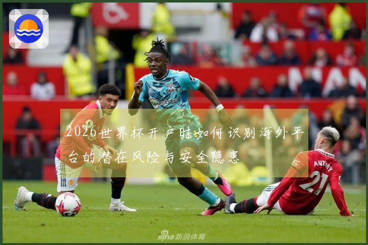 2026世界杯开户时如何识别海外平台的潜在风险与安全隐患