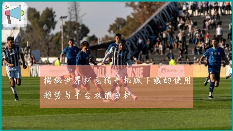揭秘世界杯竞猜手机版下载的使用趋势与平台功能分析