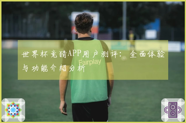 世界杯竞猜APP用户测评：全面体验与功能介绍分析