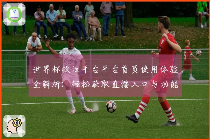 世界杯投注平台平台首页使用体验全解析：轻松获取直播入口与功能介绍