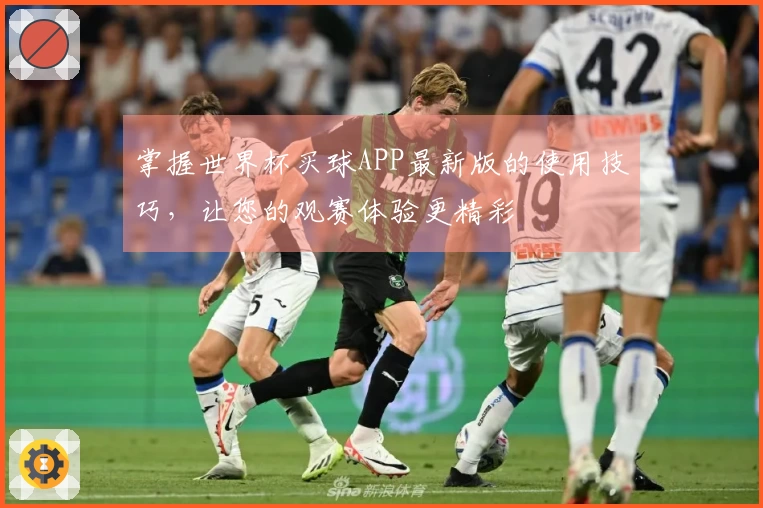掌握世界杯买球APP最新版的使用技巧，让您的观赛体验更精彩