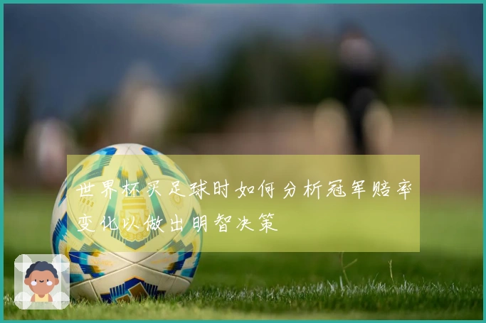 世界杯买足球时如何分析冠军赔率变化以做出明智决策